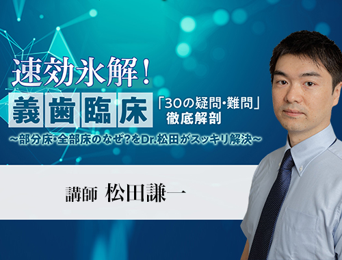 速効氷解！義歯臨床「３０の疑問・難問」徹底解剖 ～部分床・全部床のなぜ？をDr.松田がスッキリ解決～